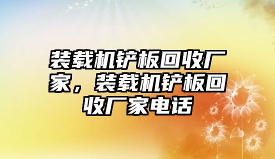 裝載機鏟板回收廠家，裝載機鏟板回收廠家電話